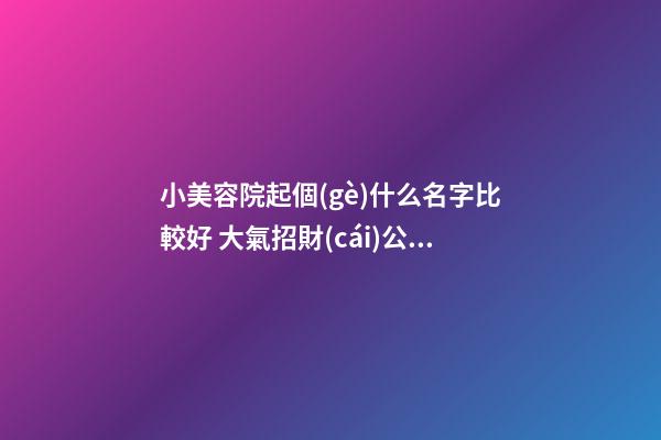 小美容院起個(gè)什么名字比較好 大氣招財(cái)公司名字-名學(xué)網(wǎng)-第1張-公司起名-玄機(jī)派